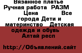 Вязанное платье. Ручная работа. РАЗМ 116-122. › Цена ­ 4 800 - Все города Дети и материнство » Детская одежда и обувь   . Алтай респ.